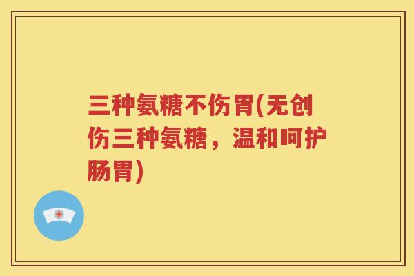 三种氨糖不伤胃(无创伤三种氨糖,温和呵护肠胃) 三种氨糖不伤胃(无创伤三种氨糖,温和呵护肠胃)