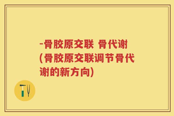 -骨胶原交联 骨代谢(骨胶原交联调节骨代谢的新方向)