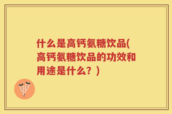 什么是高钙氨糖饮品(高钙氨糖饮品的功效和用途是什么?) 什么是高钙氨糖饮品(高钙氨糖饮品的功效和用途是什么?)