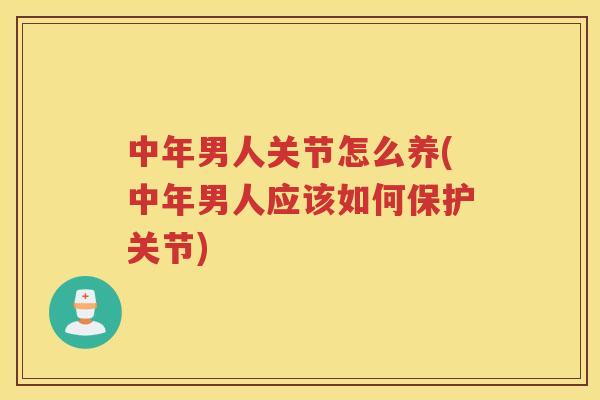 中年男人关节怎么养(中年男人应该如何保护关节) 中年男人关节怎么养(中年男人应该如何保护关节)