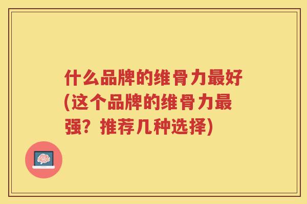 什么品牌的维骨力好(这个品牌的维骨力强?推荐几种选择) 什么品牌的维骨力好(这个品牌的维骨力强?推荐几种选择)