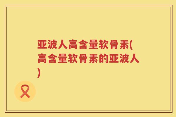 亚波人高含量软骨素(高含量软骨素的亚波人) 亚波人高含量软骨素(高含量软骨素的亚波人)