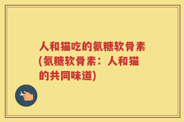 人和猫吃的氨糖软骨素(氨糖软骨素:人和猫的共同味道) 人和猫吃的氨糖软骨素(氨糖软骨素:人和猫的共同味道)