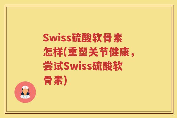 Swiss硫酸软骨素怎样(重塑关节健康,尝试Swiss硫酸软骨素) Swiss硫酸软骨素怎样(重塑关节健康,尝试Swiss硫酸软骨素)