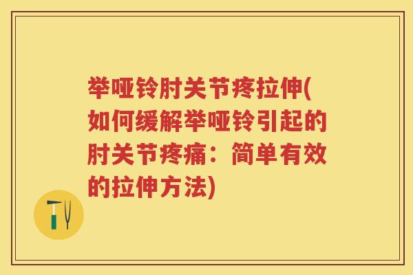 举哑铃肘关节疼拉伸(如何缓解举哑铃引起的肘关节:简单有效的拉伸方法) 举哑铃肘关节疼拉伸(如何缓解举哑铃引起的肘关节:简单有效的拉伸方法)