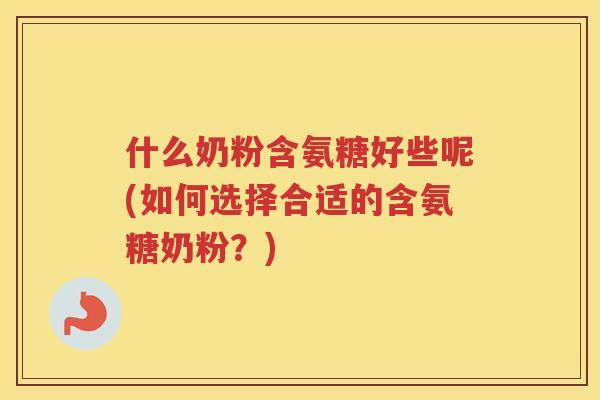 什么奶粉含氨糖好些呢(如何选择合适的含氨糖奶粉?) 什么奶粉含氨糖好些呢(如何选择合适的含氨糖奶粉?)