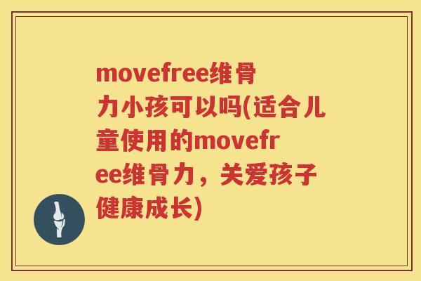 movefree维骨力小孩可以吗(适合儿童使用的movefree维骨力,关爱孩子健康成长) movefree维骨力小孩可以吗(适合儿童使用的movefree维骨力,关爱孩子健康成长)