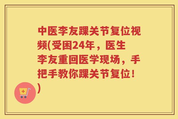中医李友踝关节复位视频(受困24年,医生李友重回医学现场,手把手教你踝关节复位!) 中医李友踝关节复位视频(受困24年,医生李友重回医学现场,手把手教你踝关节复位!)