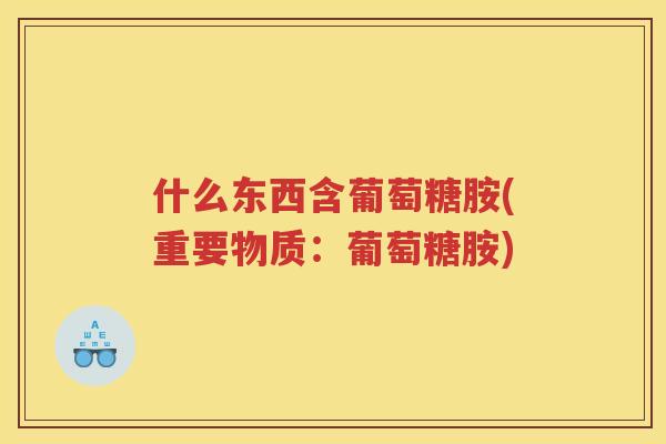 什么东西含葡萄糖胺(重要物质:葡萄糖胺) 什么东西含葡萄糖胺(重要物质:葡萄糖胺)