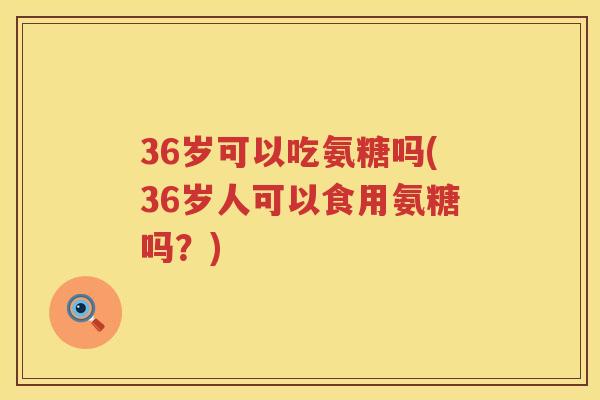 36岁可以吃氨糖吗(36岁人可以食用氨糖吗?) 36岁可以吃氨糖吗(36岁人可以食用氨糖吗?)