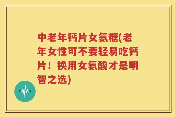 中老年钙片女氨糖(老年女性可不要轻易吃钙片!换用女氨酸才是明智之选) 中老年钙片女氨糖(老年女性可不要轻易吃钙片!换用女氨酸才是明智之选)