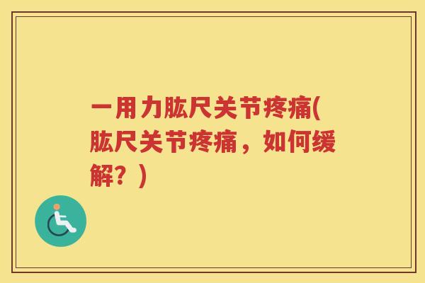 一用力肱尺关节(肱尺关节,如何缓解?) 一用力肱尺关节(肱尺关节,如何缓解?)