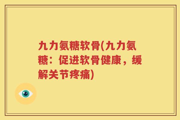 九力氨糖软骨(九力氨糖：促进软骨健康，缓解关节)