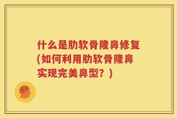 什么是肋软骨隆鼻修复(如何利用肋软骨隆鼻实现完美鼻型?) 什么是肋软骨隆鼻修复(如何利用肋软骨隆鼻实现完美鼻型?)