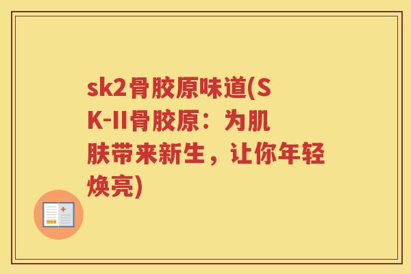 sk2骨胶原味道(SK-II骨胶原:为带来新生,让你年轻焕亮) sk2骨胶原味道(SK-II骨胶原:为带来新生,让你年轻焕亮)