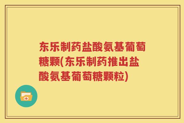 东乐制药盐酸氨基葡萄糖颗(东乐制药推出盐酸氨基葡萄糖颗粒) 东乐制药盐酸氨基葡萄糖颗(东乐制药推出盐酸氨基葡萄糖颗粒)