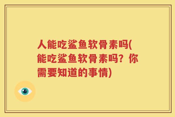 人能吃鲨鱼软骨素吗(能吃鲨鱼软骨素吗？你需要知道的事情)