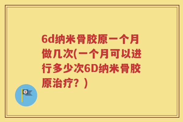 6d纳米骨胶原一个月做几次(一个月可以进行多少次6D纳米骨胶原？)