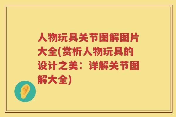 人物玩具关节图解图片大全(赏析人物玩具的设计之美：详解关节图解大全)