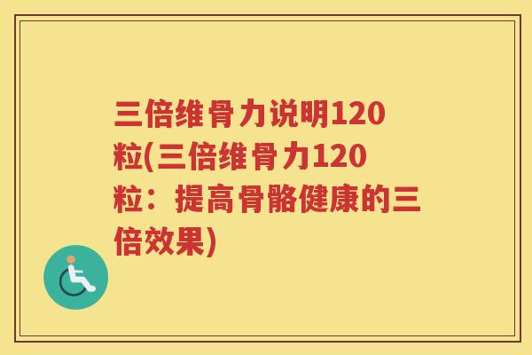 三倍维骨力说明120粒(三倍维骨力120粒:提高骨骼健康的三倍效果) 三倍维骨力说明120粒(三倍维骨力120粒:提高骨骼健康的三倍效果)