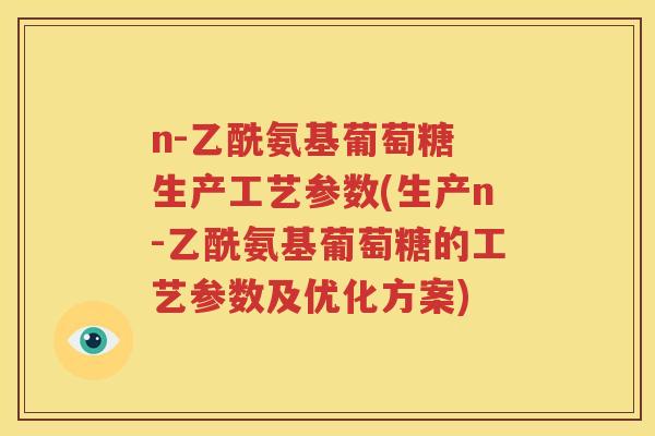 n-乙酰氨基葡萄糖 生产工艺参数(生产n-乙酰氨基葡萄糖的工艺参数及优化方案) n-乙酰氨基葡萄糖 生产工艺参数(生产n-乙酰氨基葡萄糖的工艺参数及优化方案)