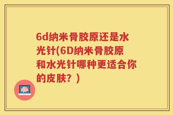 6d纳米骨胶原还是水光针(6D纳米骨胶原和水光针哪种更适合你的?) 6d纳米骨胶原还是水光针(6D纳米骨胶原和水光针哪种更适合你的?)