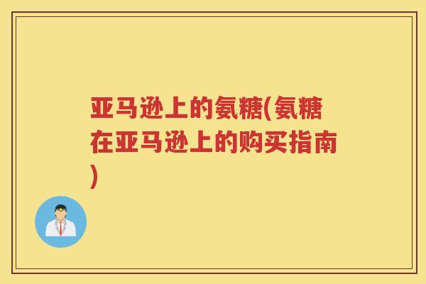 亚马逊上的氨糖(氨糖在亚马逊上的购买指南)