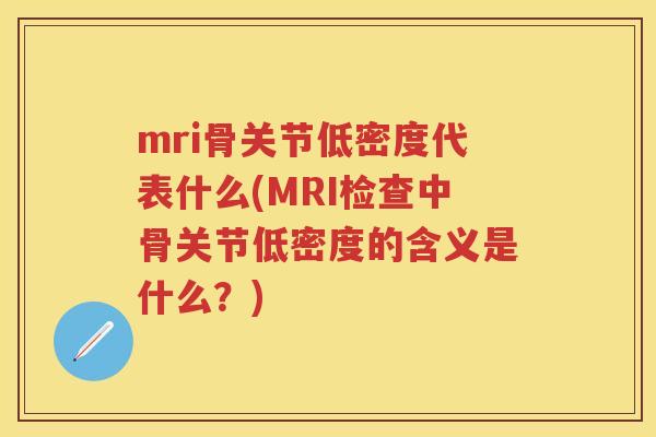 mri骨关节低密度代表什么(MRI检查中骨关节低密度的含义是什么?) mri骨关节低密度代表什么(MRI检查中骨关节低密度的含义是什么?)