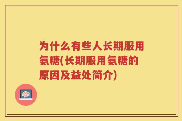 为什么有些人长期服用氨糖(长期服用氨糖的原因及益处简介) 为什么有些人长期服用氨糖(长期服用氨糖的原因及益处简介)