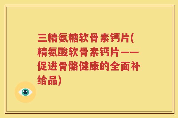 三精氨糖软骨素钙片(精氨酸软骨素钙片——促进骨骼健康的全面补给品) 三精氨糖软骨素钙片(精氨酸软骨素钙片——促进骨骼健康的全面补给品)