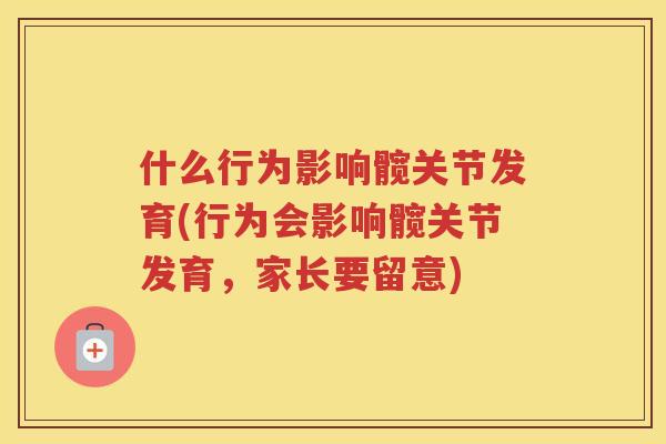 什么行为影响髋关节发育(行为会影响髋关节发育,家长要留意) 什么行为影响髋关节发育(行为会影响髋关节发育,家长要留意)