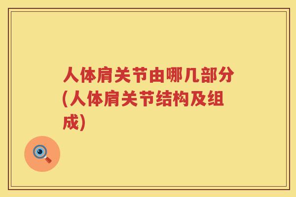 人体肩关节由哪几部分(人体肩关节结构及组成) 人体肩关节由哪几部分(人体肩关节结构及组成)