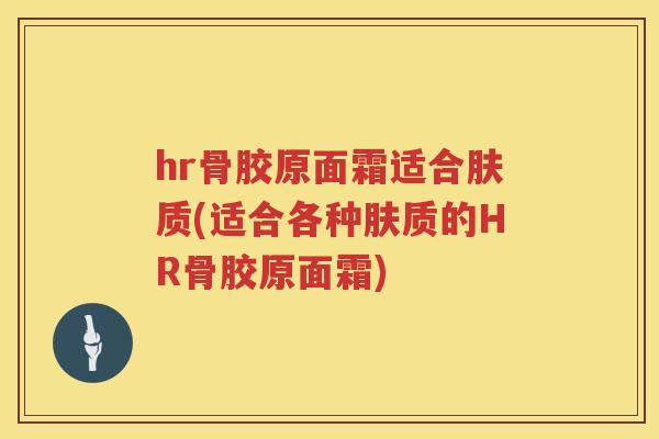 hr骨胶原面霜适合肤质(适合各种肤质的HR骨胶原面霜) hr骨胶原面霜适合肤质(适合各种肤质的HR骨胶原面霜)