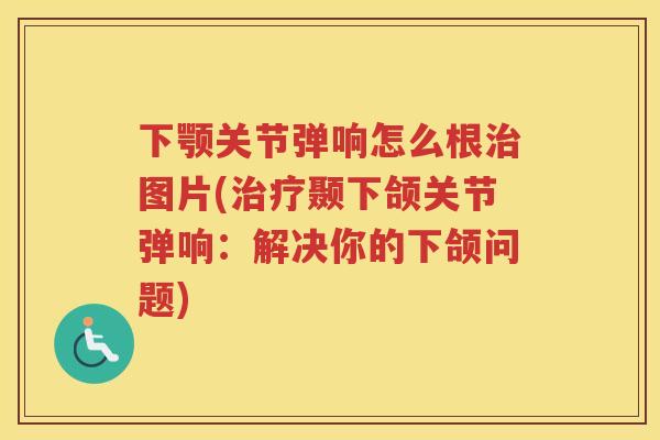 下颚关节弹响怎么根图片(颞下颌关节弹响：解决你的下颌问题)