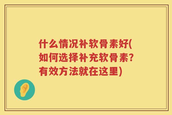 什么情况补软骨素好(如何选择补充软骨素?有效方法就在这里) 什么情况补软骨素好(如何选择补充软骨素?有效方法就在这里)
