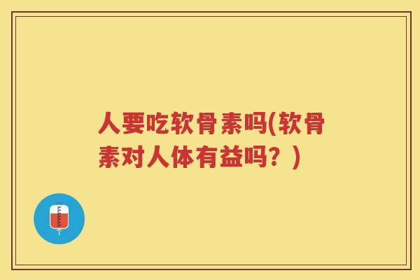 人要吃软骨素吗(软骨素对人体有益吗?) 人要吃软骨素吗(软骨素对人体有益吗?)