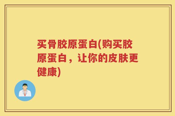 买骨胶原蛋白(购买胶原蛋白,让你的更健康) 买骨胶原蛋白(购买胶原蛋白,让你的更健康)
