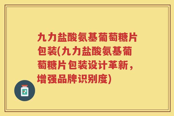 九力盐酸氨基葡萄糖片包装(九力盐酸氨基葡萄糖片包装设计革新,增强品牌识别度) 九力盐酸氨基葡萄糖片包装(九力盐酸氨基葡萄糖片包装设计革新,增强品牌识别度)