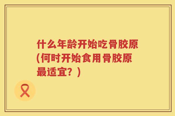 什么年龄开始吃骨胶原(何时开始食用骨胶原适宜？)