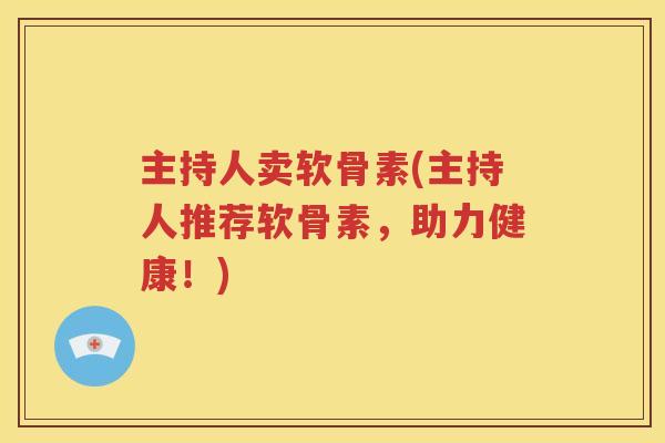 主持人卖软骨素(主持人推荐软骨素，助力健康！)