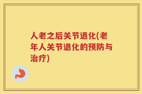 人老之后关节退化(老年人关节退化的与) 人老之后关节退化(老年人关节退化的与)