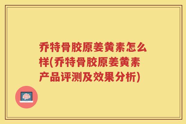 乔特骨胶原姜黄素怎么样(乔特骨胶原姜黄素产品评测及效果分析) 乔特骨胶原姜黄素怎么样(乔特骨胶原姜黄素产品评测及效果分析)