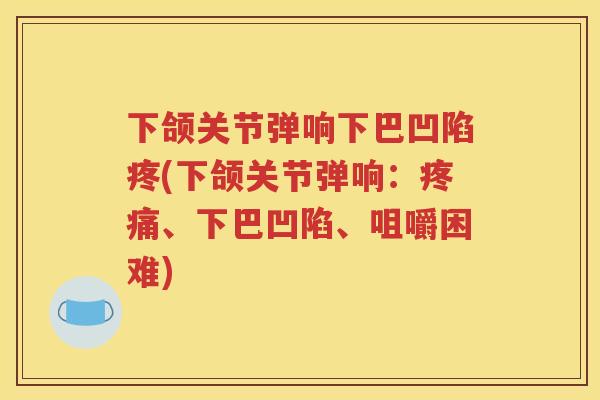 下颌关节弹响下巴凹陷疼(下颌关节弹响：、下巴凹陷、咀嚼困难)