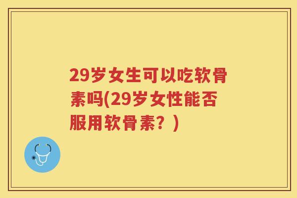 29岁女生可以吃软骨素吗(29岁女性能否服用软骨素？)
