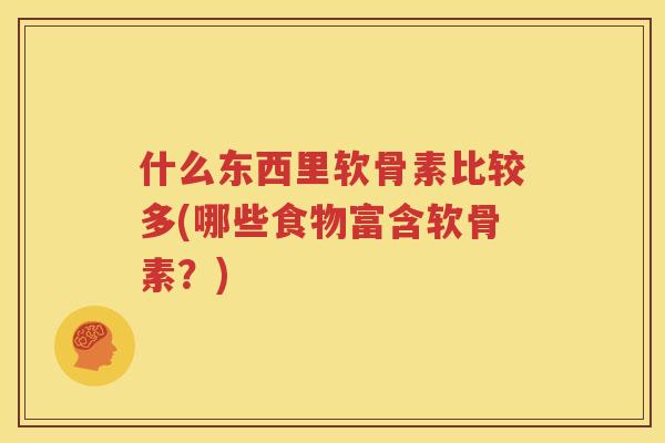 什么东西里软骨素比较多(哪些食物富含软骨素?) 什么东西里软骨素比较多(哪些食物富含软骨素?)