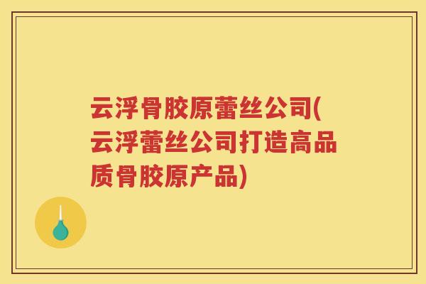 云浮骨胶原蕾丝公司(云浮蕾丝公司打造高品质骨胶原产品) 云浮骨胶原蕾丝公司(云浮蕾丝公司打造高品质骨胶原产品)