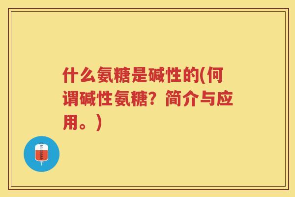 什么氨糖是碱性的(何谓碱性氨糖?简介与应用。) 什么氨糖是碱性的(何谓碱性氨糖?简介与应用。)