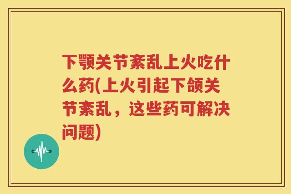 下颚关节紊乱上火吃什么药(上火引起下颌关节紊乱，这些药可解决问题)