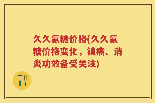 久久氨糖价格(久久氨糖价格变化，、功效备受关注)