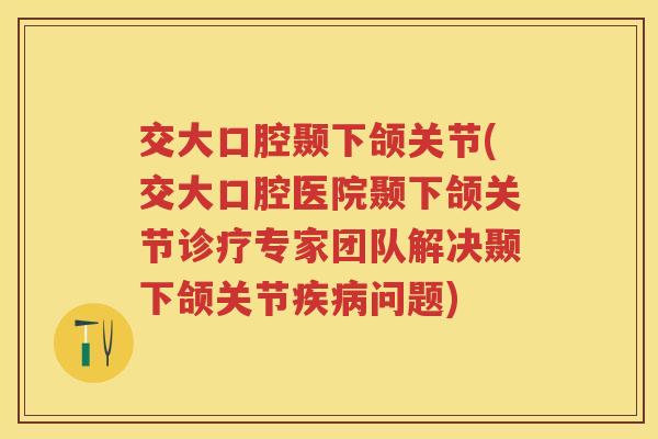 交大口腔颞下颌关节(交大口腔医院颞下颌关节诊疗专家团队解决颞下颌关节问题) 交大口腔颞下颌关节(交大口腔医院颞下颌关节诊疗专家团队解决颞下颌关节问题)